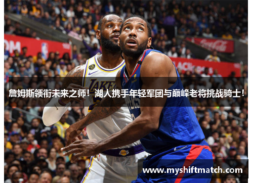 詹姆斯领衔未来之师！湖人携手年轻军团与巅峰老将挑战骑士！